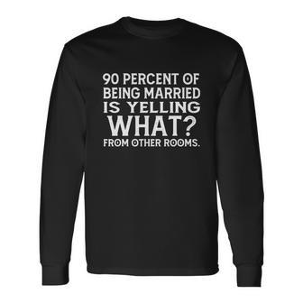 90 Percent Of Being Married Is Yelling What From Other Rooms Tshirt Long Sleeve T-Shirt - Monsterry UK