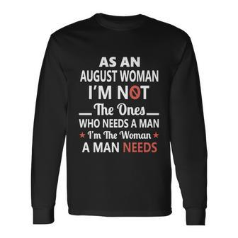 As An August Woman I Am Not The Ones Who Needs A Man I Am The Woman A Man Needs Long Sleeve T-Shirt - Thegiftio UK