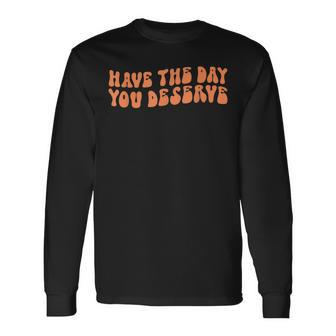 Have The Day You Deserve Saying Cool Motivational Quote Long Sleeve T-Shirt - Seseable