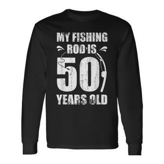 My Fishing Rod Is 50 Years Old 50Th Birthday Long Sleeve T-Shirt - Seseable