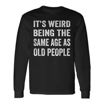 Its Weird Being The Same Age As Old People Sarcastic Long Sleeve T-Shirt - Seseable