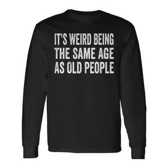 Its Weird Being The Same Age As Old People Sarcastic Long Sleeve T-Shirt - Seseable