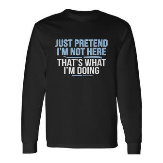 Just Pretend Im Not Here Long Sleeve T-Shirt - Monsterry AU