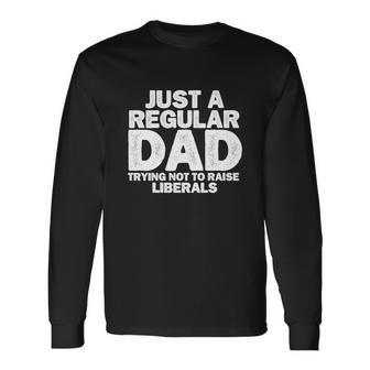 Just A Regular Dad Trying Not To Raise Liberals Tshirt Long Sleeve T-Shirt - Monsterry AU