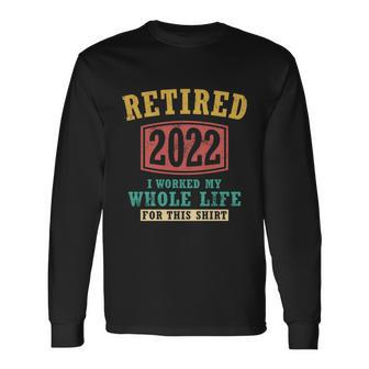 Retired 2022 I Worked My Whole Life For This Vintage Great Long Sleeve T-Shirt - Monsterry
