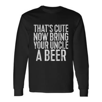 Thats Cute Now Bring Your Uncle A Beer Long Sleeve T-Shirt - Monsterry CA