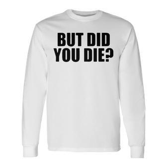 But Did You Die Long Sleeve T-Shirt - Seseable