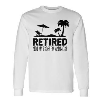 Retired Not My Problem Anymore Long Sleeve T-Shirt - Seseable