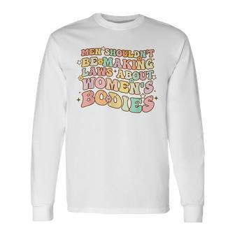Men Shouldnt Be Making Laws About Bodies Feminist Long Sleeve T-Shirt - Seseable