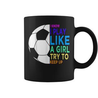 I Know I Play Like A Girl Try To Keep Up Soccer For Girls Coffee Mug - Thegiftio UK