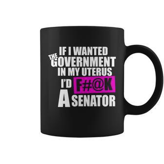 If I Wanted The Government In My Uterus Id FK A Senator Coffee Mug - Monsterry DE