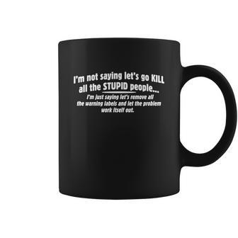 Im Not Saying Lets Go Kill All The Stupid PeopleIm Just Saying Lets Remove All The Warning Lables And Let The Problem Work Itself Out Coffee Mug - Monsterry