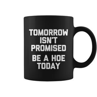 Tomorrow Isnt Promised Be A Hoe Today Gift Funny Cool Cute Great Gift Coffee Mug - Monsterry