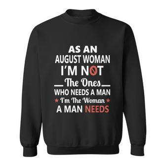 As An August Woman I Am Not The Ones Who Needs A Man I Am The Woman A Man Needs Sweatshirt - Thegiftio UK
