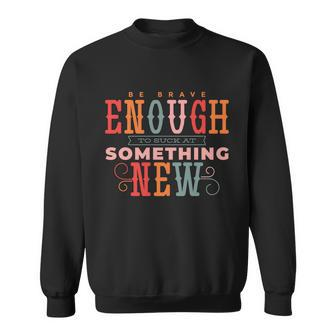 Be Brave Enough To Suck At Something New Sweatshirt - Monsterry AU