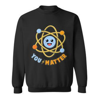 Cute Funny You Matter Science Atom Sweatshirt - Monsterry