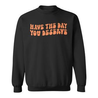 Have The Day You Deserve Saying Cool Motivational Quote Sweatshirt - Seseable