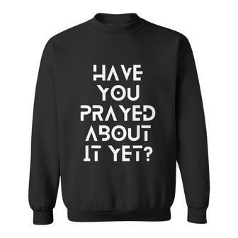 Have You Prayed About It Yet Sweatshirt - Monsterry AU