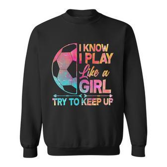 I Know I Play Like A Girl Try To Keep Up Soccer V2 Sweatshirt - Monsterry CA