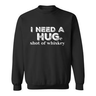 I Need A Hug Huge Shot Of Whiskey Funny Alcohol Lovers Gift Meaningful Gift Sweatshirt - Monsterry