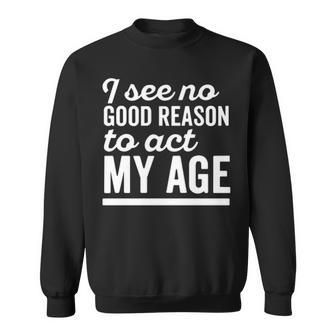 I See No Good Reason To Act My Age V2 Sweatshirt - Seseable