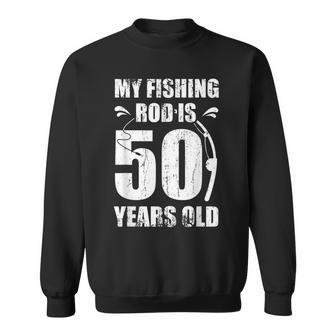 My Fishing Rod Is 50 Years Old 50Th Birthday Sweatshirt - Seseable