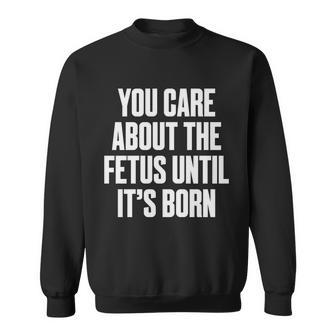 Pro Choice You Care About The Fetus Until Its Born Sweatshirt - Seseable