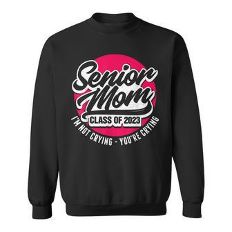 Senior Mom Class Of 2023 Im Not Crying Youre Crying Sweatshirt - Thegiftio UK