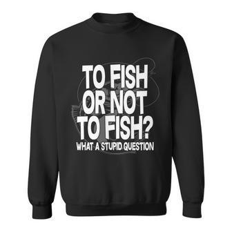 To Fish Or Not To Fish What A Stupid Question Tshirt Sweatshirt - Monsterry