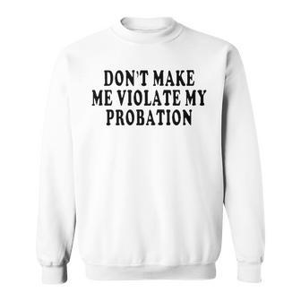 Dont Make Me Violate My Probation Sweatshirt - Seseable