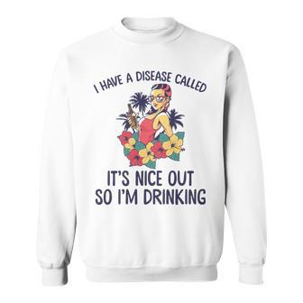I Have A Disease Called Its Nice Out So Im Drinking Sweatshirt - Seseable