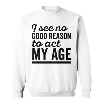 I See No Good Reason To Act My Age V3 Sweatshirt - Seseable