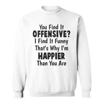 You Find It Offensive I Find It Funny Im Happier Than You Are Funny Joke Sweatshirt - Thegiftio UK