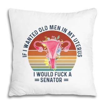 If I Wanted Old Men In My Uterus I Would Fck A Senator Uterus Saying Pillow