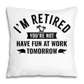 Im Retired Youre Not Have Fun At Work Tomorrow Pillow - Thegiftio