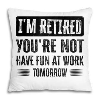 Im Retired Youre Not Have Fun At Work Tomorrow Pillow - Thegiftio