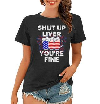 Funny July 4Th Shut Up Liver Youre Fine Beer Cups Women T-shirt - Seseable
