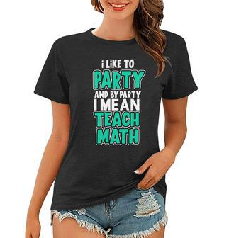 I Like To Party And By Part I Mean Teach Math Tshirt Women T-shirt - Monsterry