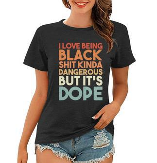 I Love Being Black History Kinda Dangerous But Its Dope Gift Women T-shirt - Monsterry