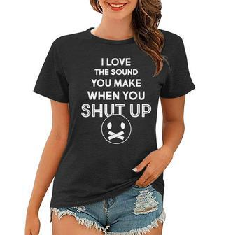 I Love The Sound You Make When You Shut Up Tshirt Women T-shirt - Monsterry AU