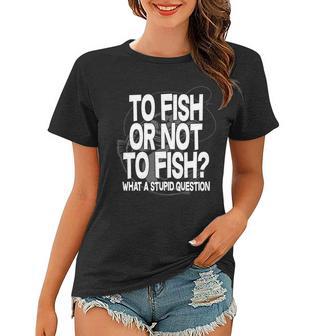 To Fish Or Not To Fish What A Stupid Question Tshirt Women T-shirt - Monsterry CA