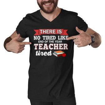 There Is No Tired Like End Of The Year Teacher Tired Funny Men V-Neck Tshirt - Seseable