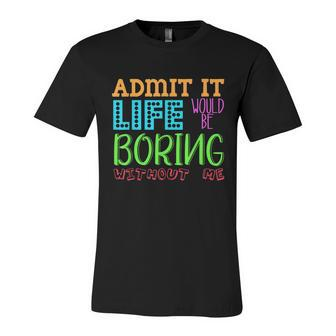 Admit It Life Would Be Boring Without Me Funny Quote Saying Unisex Jersey Short Sleeve Crewneck Tshirt - Monsterry