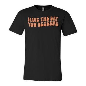 Have The Day You Deserve Saying Cool Motivational Quote Unisex Jersey Short Sleeve Crewneck Tshirt - Seseable