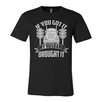 If You Got It My Husband Brought It -Truckers Wife Unisex Jersey Short Sleeve Crewneck Tshirt - Seseable
