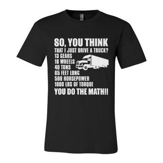 Truck Driver Funny Gift So You Think I Just Drive A Truck Cute Gift Unisex Jersey Short Sleeve Crewneck Tshirt - Monsterry CA