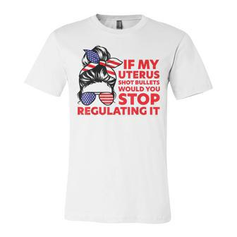 If My Uterus Shot Bullets Would You Stop Regulating It Unisex Jersey Short Sleeve Crewneck Tshirt - Seseable