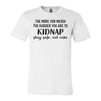 The More You Weigh The Harder You Are To Kidnap Stay Safe Eat Cake Funny Diet Unisex Jersey Short Sleeve Crewneck Tshirt - Seseable