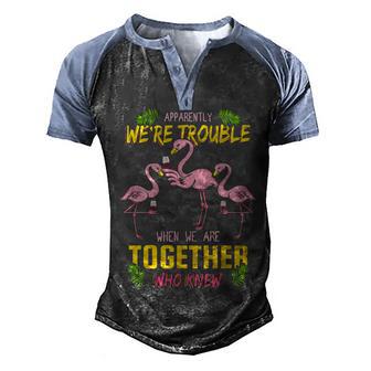 Apparently Were Trouble When We Are Together Who Knew Flamingo 1 Men's Henley Shirt Raglan Sleeve 3D Print T-shirt - Thegiftio UK
