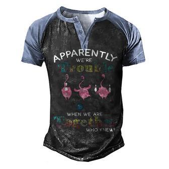 Apparently Were Trouble When We Are Together Who Knew Flamingo 2 Men's Henley Shirt Raglan Sleeve 3D Print T-shirt - Thegiftio UK